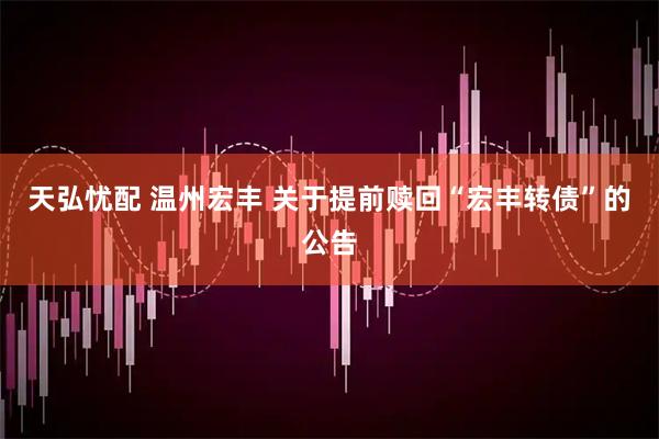 天弘忧配 温州宏丰 关于提前赎回“宏丰转债”的公告