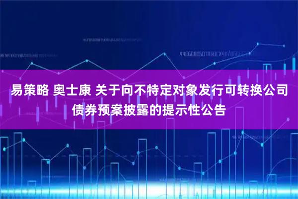 易策略 奥士康 关于向不特定对象发行可转换公司债券预案披露的提示性公告