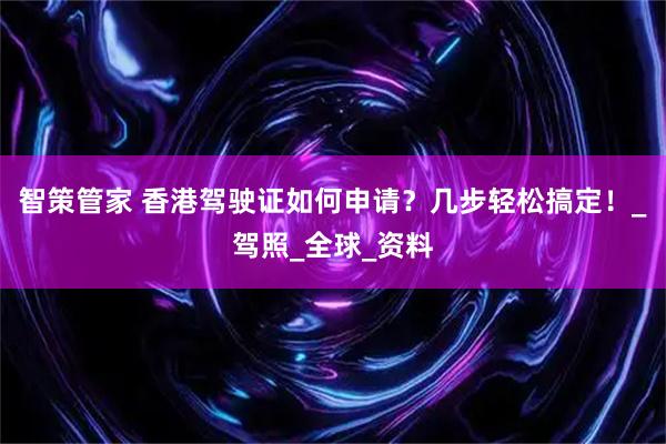 智策管家 香港驾驶证如何申请？几步轻松搞定！_驾照_全球_资料
