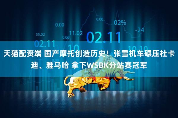 天猫配资端 国产摩托创造历史！张雪机车碾压杜卡迪、雅马哈 拿下WSBK分站赛冠军