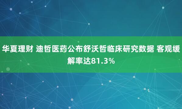 华夏理财 迪哲医药公布舒沃哲临床研究数据 客观缓解率达81.3%