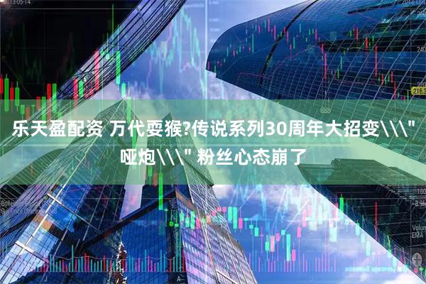 乐天盈配资 万代耍猴?传说系列30周年大招变\＂哑炮\＂ 粉丝心态崩了