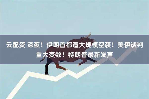 云配资 深夜！伊朗首都遭大规模空袭！美伊谈判重大变数！特朗普最新发声