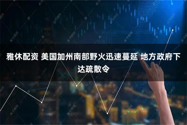 雅休配资 美国加州南部野火迅速蔓延 地方政府下达疏散令