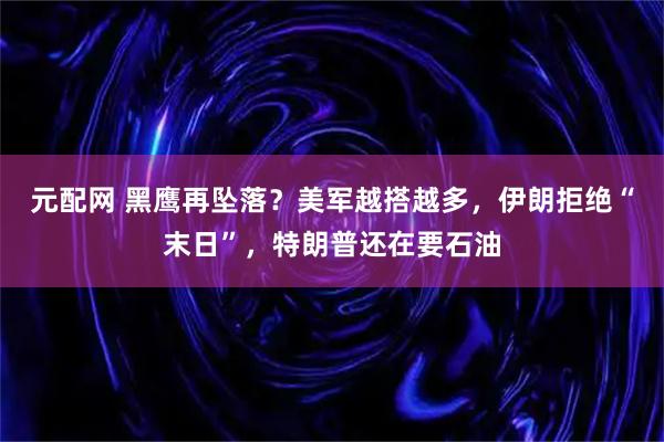 元配网 黑鹰再坠落？美军越搭越多，伊朗拒绝“末日”，特朗普还在要石油