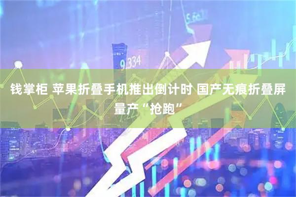 钱掌柜 苹果折叠手机推出倒计时 国产无痕折叠屏量产“抢跑”