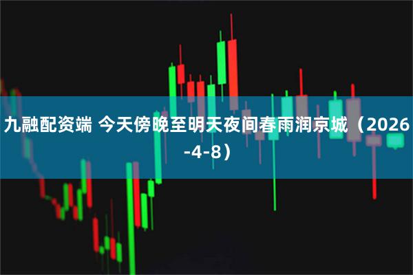 九融配资端 今天傍晚至明天夜间春雨润京城（2026-4-8）