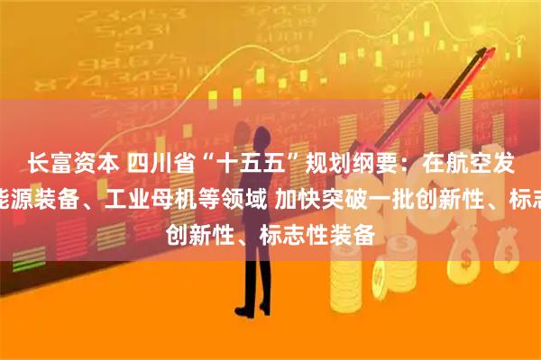 长富资本 四川省“十五五”规划纲要：在航空发动机、能源装备、工业母机等领域 加快突破一批创新性、标志性装备