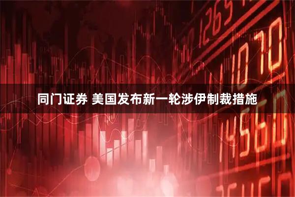 同门证券 美国发布新一轮涉伊制裁措施