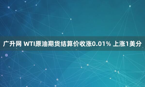 广升网 WTI原油期货结算价收涨0.01% 上涨1美分